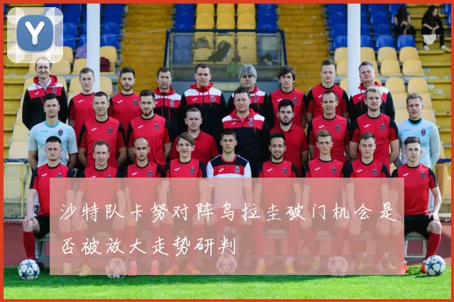 沙特队卡努对阵乌拉圭破门机会是否被放大走势研判