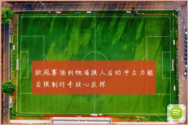 欧冠赛场利物浦换人后的冲击力能否限制对手核心发挥
