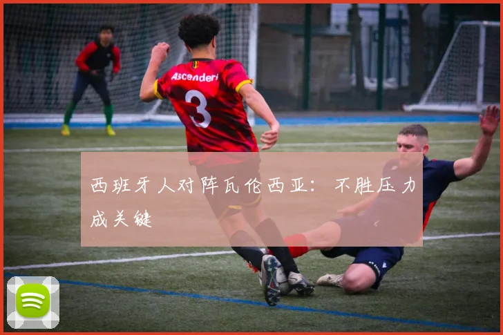 西班牙人对阵瓦伦西亚：不胜压力成关键
