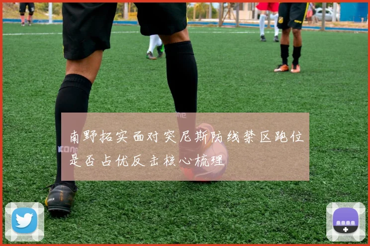 南野拓实面对突尼斯防线禁区跑位是否占优反击核心梳理