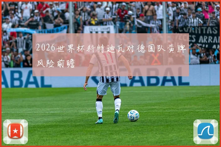 2026世界杯科特迪瓦对德国队黄牌风险前瞻