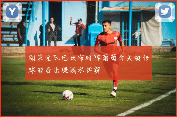 刚果金队巴坎布对阵葡萄牙关键传球能否出现战术拆解