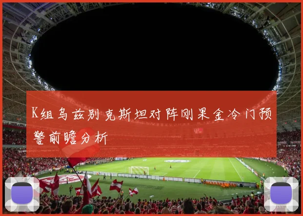 K组乌兹别克斯坦对阵刚果金冷门预警前瞻分析